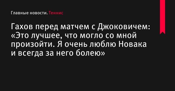 Гахов перед матчем с Джоковичем: «Это лучшее, что могло со мной произойти. Я очень люблю Новака и всегда за него болею» 